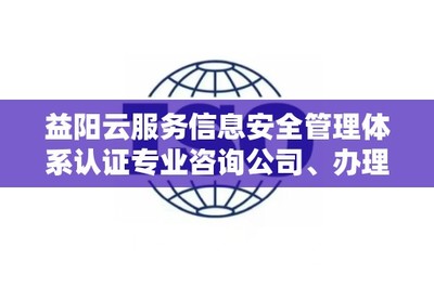 益阳云服务信息安全管理体系认证专业咨询公司、办理电话是多少?